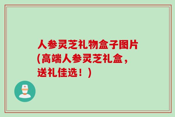人参灵芝礼物盒子图片(高端人参灵芝礼盒,送礼佳选!) 人参灵芝礼物盒子图片(高端人参灵芝礼盒,送礼佳选!)