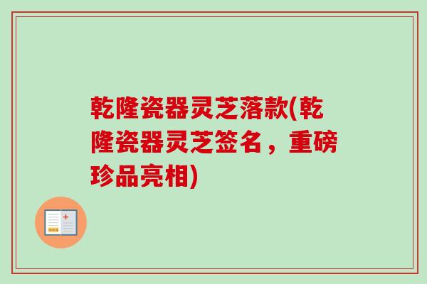 乾隆瓷器灵芝落款(乾隆瓷器灵芝签名,重磅珍品亮相) 乾隆瓷器灵芝落款(乾隆瓷器灵芝签名,重磅珍品亮相)