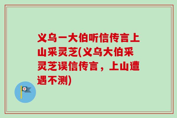 义乌一大伯听信传言上山采灵芝(义乌大伯采灵芝误信传言，上山遭遇不测)