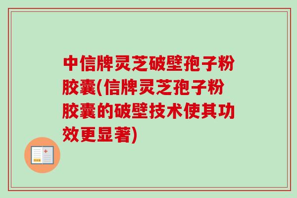 中信牌灵芝破壁孢子粉胶囊(信牌灵芝孢子粉胶囊的破壁技术使其功效更显著)
