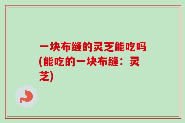 一块布缝的灵芝能吃吗(能吃的一块布缝:灵芝) 一块布缝的灵芝能吃吗(能吃的一块布缝:灵芝)