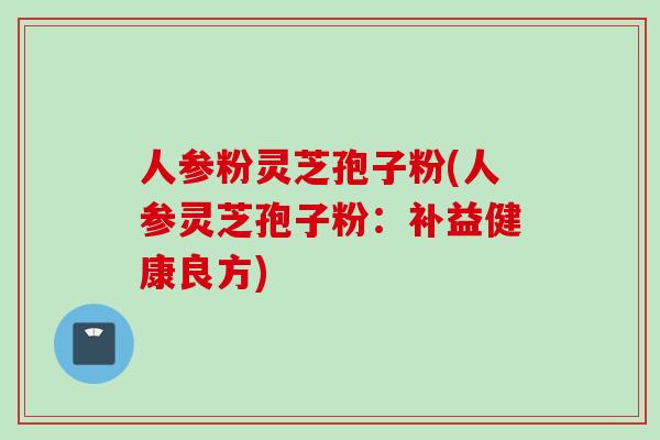 人参粉灵芝孢子粉(人参灵芝孢子粉：补益健康良方)