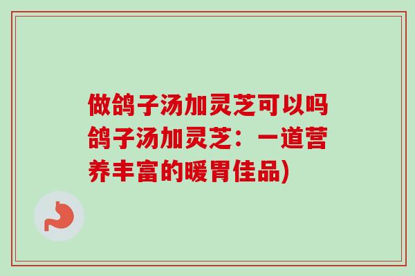 做鸽子汤加灵芝可以吗鸽子汤加灵芝:一道营养丰富的暖胃佳品) 做鸽子汤加灵芝可以吗鸽子汤加灵芝:一道营养丰富的暖胃佳品)