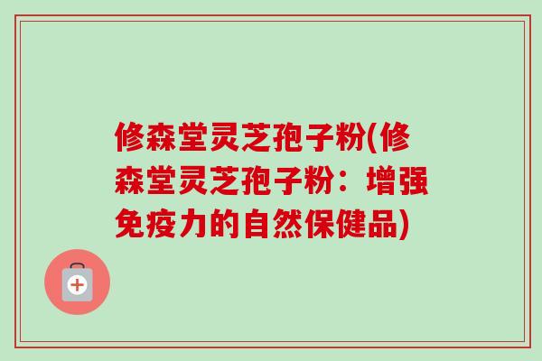 修森堂灵芝孢子粉(修森堂灵芝孢子粉：增强免疫力的自然保健品)