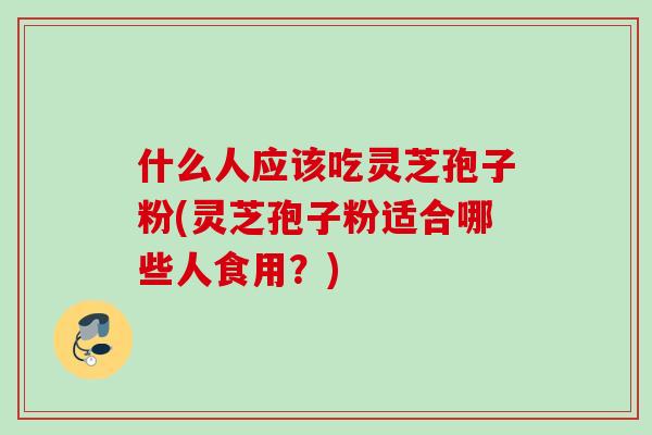 什么人应该吃灵芝孢子粉(灵芝孢子粉适合哪些人食用？)