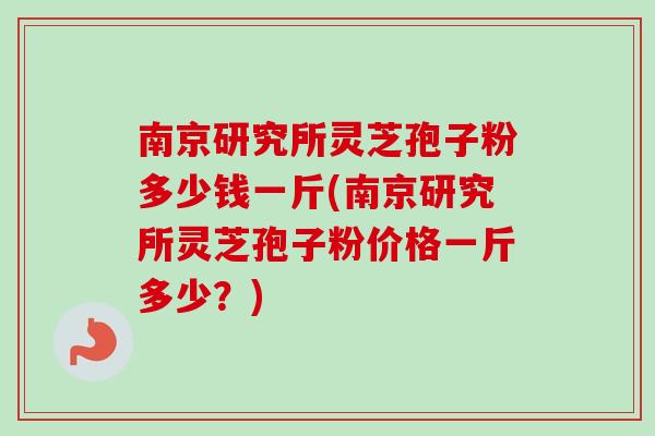 南京研究所灵芝孢子粉多少钱一斤(南京研究所灵芝孢子粉价格一斤多少？)