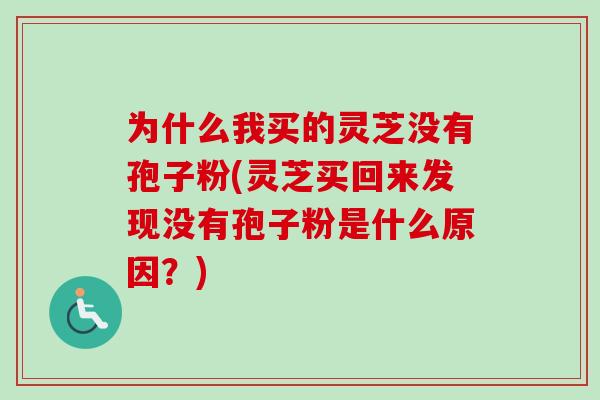 为什么我买的灵芝没有孢子粉(灵芝买回来发现没有孢子粉是什么原因?) 为什么我买的灵芝没有孢子粉(灵芝买回来发现没有孢子粉是什么原因?)