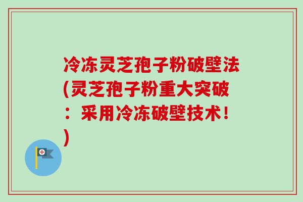 冷冻灵芝孢子粉破壁法(灵芝孢子粉重大突破：采用冷冻破壁技术！)