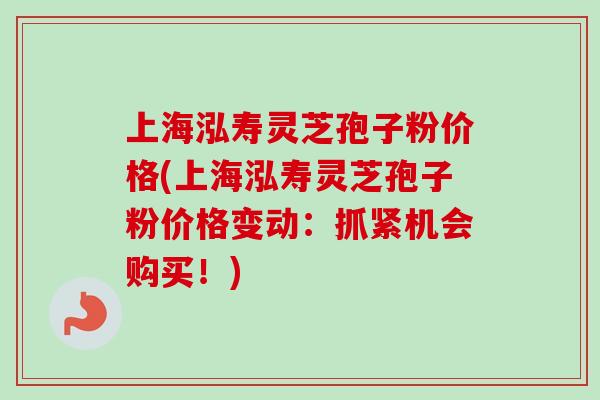 上海泓寿灵芝孢子粉价格(上海泓寿灵芝孢子粉价格变动：抓紧机会购买！)