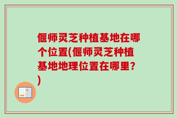 偃师灵芝种植基地在哪个位置(偃师灵芝种植基地地理位置在哪里?) 偃师灵芝种植基地在哪个位置(偃师灵芝种植基地地理位置在哪里?)