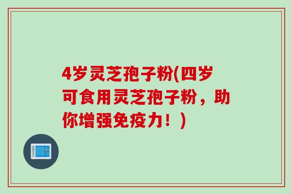4岁灵芝孢子粉(四岁可食用灵芝孢子粉，助你增强免疫力！)
