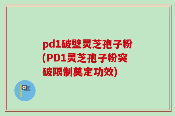 pd1破壁灵芝孢子粉(PD1灵芝孢子粉突破限制奠定功效)