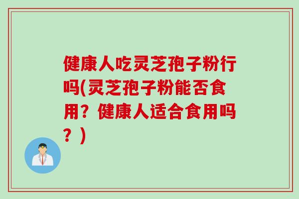健康人吃灵芝孢子粉行吗(灵芝孢子粉能否食用？健康人适合食用吗？)