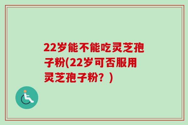 22岁能不能吃灵芝孢子粉(22岁可否服用灵芝孢子粉？)