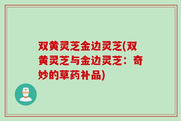双黄灵芝金边灵芝(双黄灵芝与金边灵芝：奇妙的草药补品)