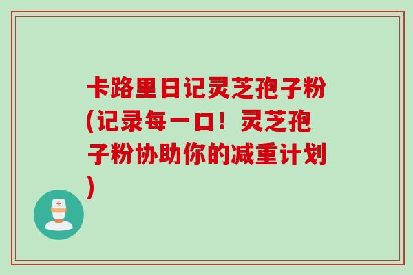 卡路里日记灵芝孢子粉(记录每一口！灵芝孢子粉协助你的减重计划)