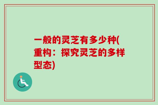 一般的灵芝有多少种(重构：探究灵芝的多样型态)