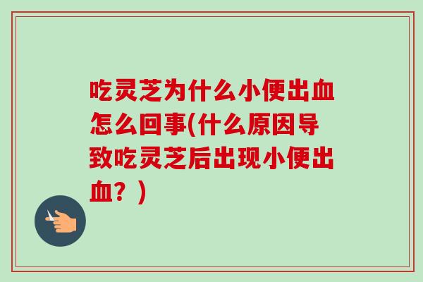 吃灵芝为什么小便出怎么回事(什么原因导致吃灵芝后出现小便出？)