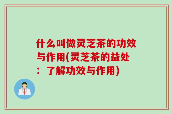 什么叫做灵芝茶的功效与作用(灵芝茶的益处：了解功效与作用)