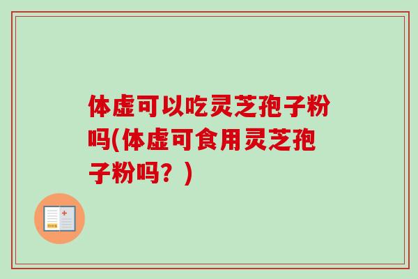 体虚可以吃灵芝孢子粉吗(体虚可食用灵芝孢子粉吗？)