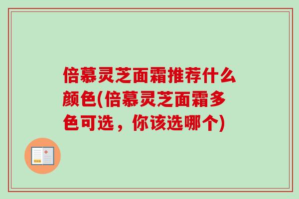 倍慕灵芝面霜推荐什么颜色(倍慕灵芝面霜多色可选,你该选哪个) 倍慕灵芝面霜推荐什么颜色(倍慕灵芝面霜多色可选,你该选哪个)