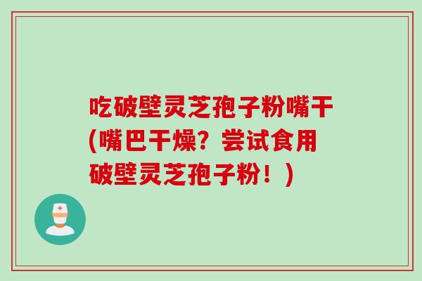 吃破壁灵芝孢子粉嘴干(嘴巴干燥？尝试食用破壁灵芝孢子粉！)