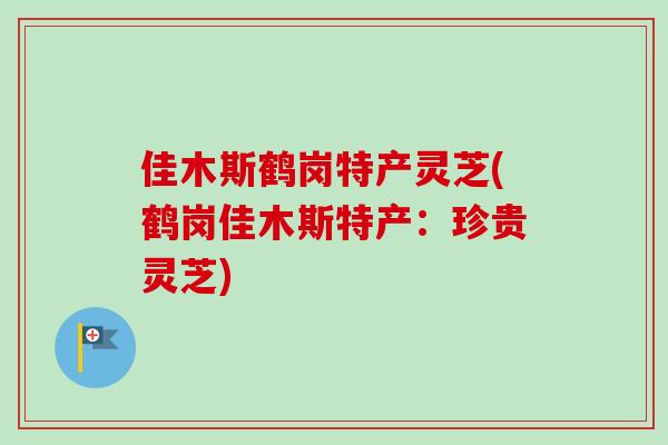 佳木斯鹤岗特产灵芝(鹤岗佳木斯特产：珍贵灵芝)