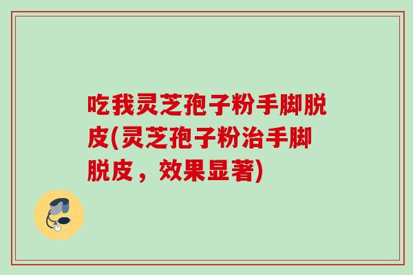 吃我灵芝孢子粉手脚脱皮(灵芝孢子粉治手脚脱皮，效果显著)