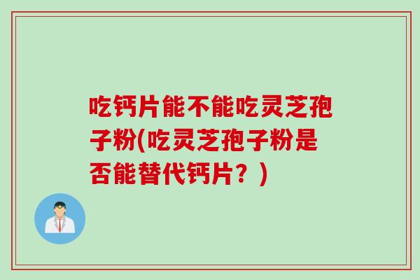 吃钙片能不能吃灵芝孢子粉(吃灵芝孢子粉是否能替代钙片?) 吃钙片能不能吃灵芝孢子粉(吃灵芝孢子粉是否能替代钙片?)
