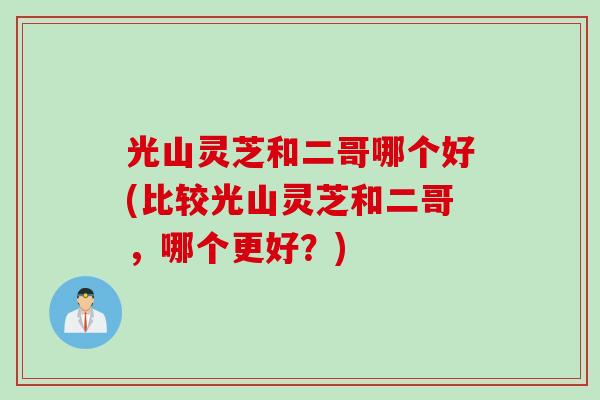 光山灵芝和二哥哪个好(比较光山灵芝和二哥，哪个更好？)