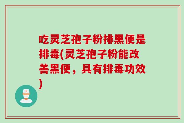 吃灵芝孢子粉排黑便是排毒(灵芝孢子粉能改善黑便，具有排毒功效)