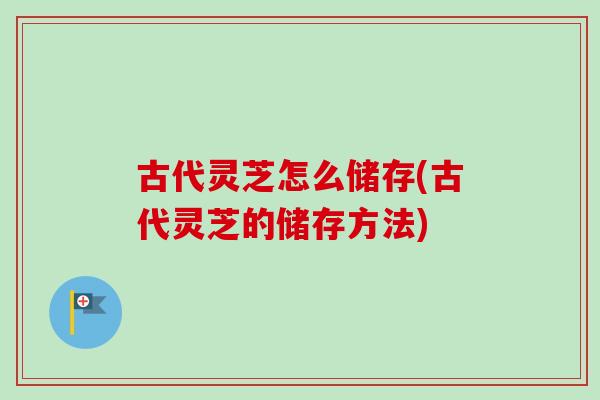 古代灵芝怎么储存(古代灵芝的储存方法)
