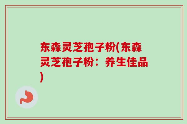 东森灵芝孢子粉(东森灵芝孢子粉：养生佳品)