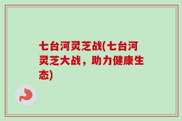 七台河灵芝战(七台河灵芝大战，助力健康生态)