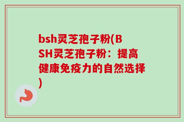 bsh灵芝孢子粉(BSH灵芝孢子粉：提高健康免疫力的自然选择)