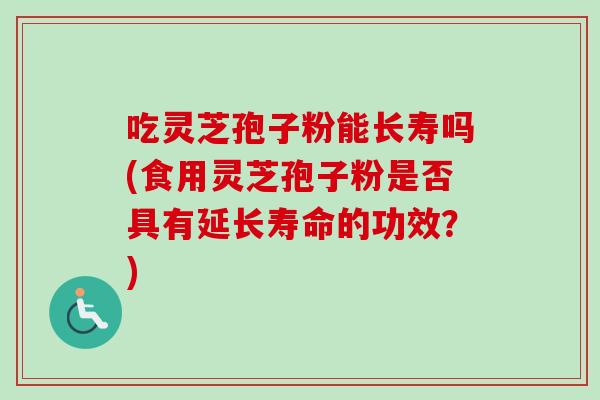 吃灵芝孢子粉能长寿吗(食用灵芝孢子粉是否具有延长寿命的功效？)