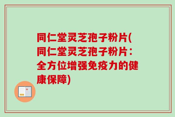 同仁堂灵芝孢子粉片(同仁堂灵芝孢子粉片:全方位增强免疫力的健康保障) 同仁堂灵芝孢子粉片(同仁堂灵芝孢子粉片:全方位增强免疫力的健康保障)