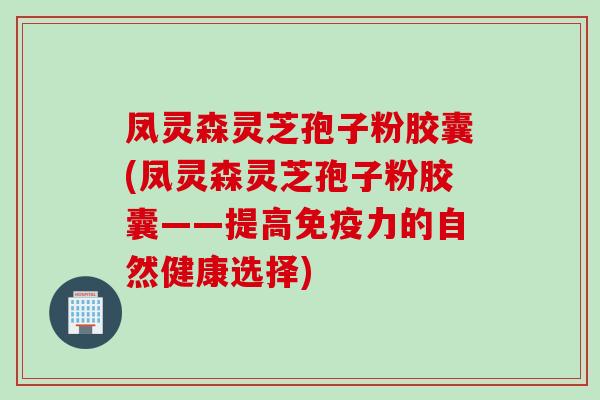 凤灵森灵芝孢子粉胶囊(凤灵森灵芝孢子粉胶囊——提高免疫力的自然健康选择)