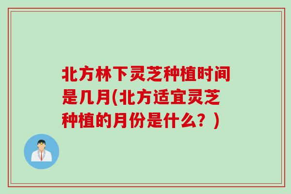 北方林下灵芝种植时间是几月(北方适宜灵芝种植的月份是什么？)