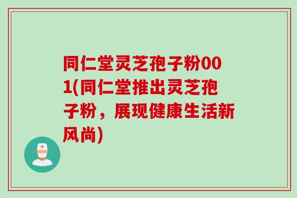 同仁堂灵芝孢子粉001(同仁堂推出灵芝孢子粉，展现健康生活新风尚)