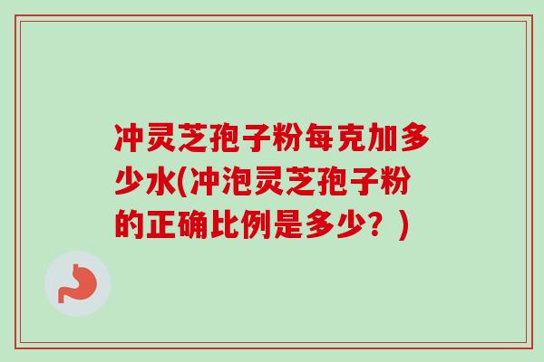 冲灵芝孢子粉每克加多少水(冲泡灵芝孢子粉的正确比例是多少?) 冲灵芝孢子粉每克加多少水(冲泡灵芝孢子粉的正确比例是多少?)