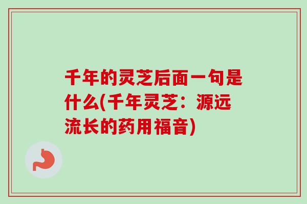 千年的灵芝后面一句是什么(千年灵芝:源远流长的药用福音) 千年的灵芝后面一句是什么(千年灵芝:源远流长的药用福音)