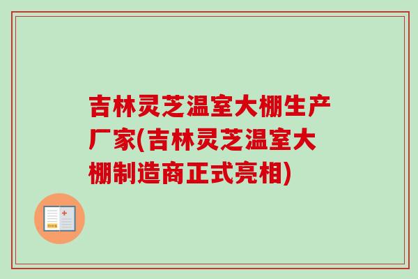 吉林灵芝温室大棚生产厂家(吉林灵芝温室大棚制造商正式亮相)