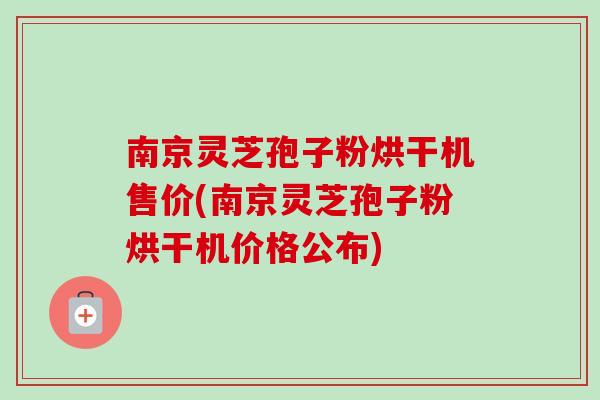 南京灵芝孢子粉烘干机售价(南京灵芝孢子粉烘干机价格公布)