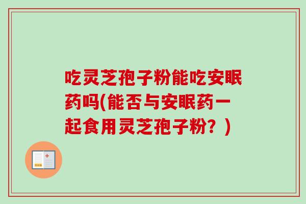 吃灵芝孢子粉能吃安眠药吗(能否与安眠药一起食用灵芝孢子粉？)
