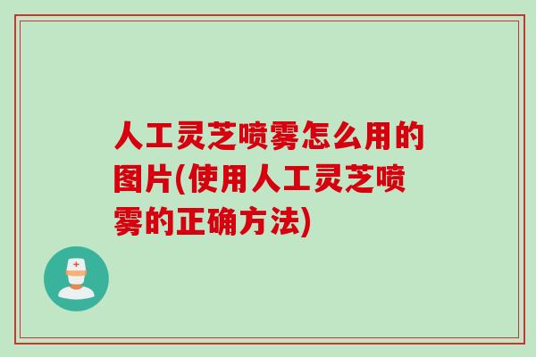 人工灵芝喷雾怎么用的图片(使用人工灵芝喷雾的正确方法) 人工灵芝喷雾怎么用的图片(使用人工灵芝喷雾的正确方法)