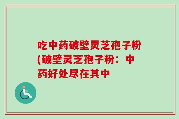 吃中药破壁灵芝孢子粉(破壁灵芝孢子粉：中药好处尽在其中