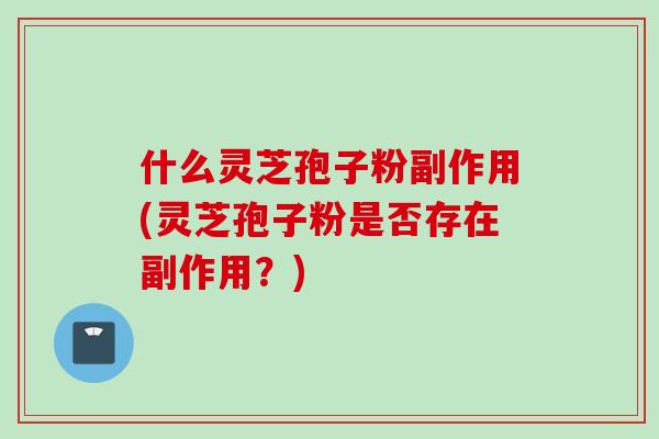 什么灵芝孢子粉副作用(灵芝孢子粉是否存在副作用？)