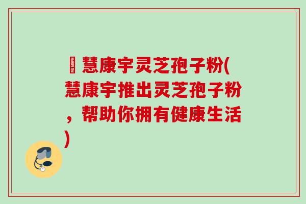 佲慧康宇灵芝孢子粉(慧康宇推出灵芝孢子粉,帮助你拥有健康生活) 佲慧康宇灵芝孢子粉(慧康宇推出灵芝孢子粉,帮助你拥有健康生活)