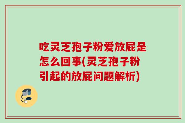 吃灵芝孢子粉爱放屁是怎么回事(灵芝孢子粉引起的放屁问题解析)